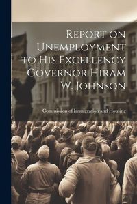 Cover image for Report on Unemployment to His Excellency Governor Hiram W. Johnson