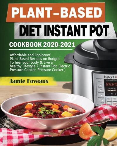 Cover image for Plant-Based Diet Instant Pot Cookbook 2020-2021: Affordable and Foolproof Plant-Based Recipes on Budget To heal your body & Live a healthy Lifestyle. ( Instant Pot, Electric Pressure Cooker, Pressure Cooker )