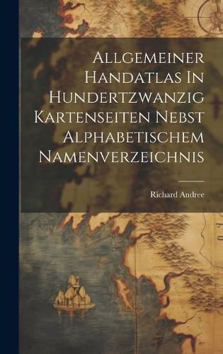 Cover image for Allgemeiner Handatlas In Hundertzwanzig Kartenseiten Nebst Alphabetischem Namenverzeichnis