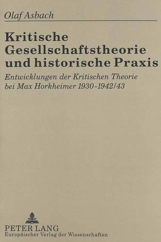 Kritische Gesellschaftstheorie Und Historische Praxis: Entwicklungen Der Kritischen Theorie Bei Max Horkheimer 1930-1942/43