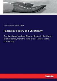 Cover image for Paganism, Popery and Christianity: The Blessing of an Open Bible, as Shown in the History of Christianity, from the Time of our Saviour to the present day