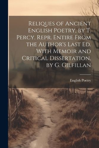 Reliques of Ancient English Poetry, by T. Percy. Repr. Entire From the Author's Last Ed. With Memoir and Critical Dissertation, by G. Gilfillan