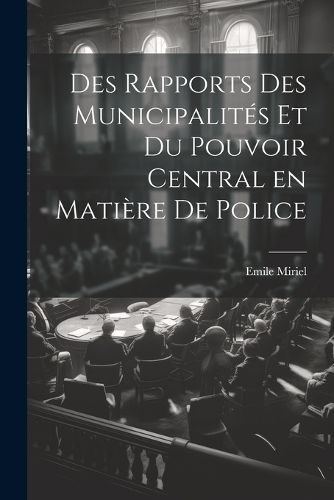 Cover image for Des Rapports des Municipalites et du Pouvoir Central en Matiere de Police