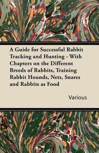 Cover image for A Guide for Successful Rabbit Tracking and Hunting - With Chapters on the Different Breeds of Rabbits, Training Rabbit Hounds, Nets, Snares and Rabbits as Food