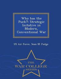 Cover image for Who Has the Puck?: Strategic Initative in Modern, Conventional War - War College Series