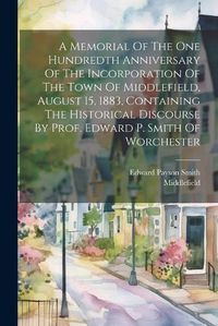 Cover image for A Memorial Of The One Hundredth Anniversary Of The Incorporation Of The Town Of Middlefield, August 15, 1883, Containing The Historical Discourse By Prof. Edward P. Smith Of Worchester