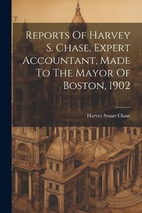 Cover image for Reports Of Harvey S. Chase, Expert Accountant, Made To The Mayor Of Boston, 1902