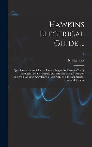 Cover image for Hawkins Electrical Guide ...: Questions, Answers & Illustrations: a Progressive Course of Study for Engineers, Electricians, Students and Those Desiring to Acquire a Working Knowledge of Electricity and Its Applications; a Practical Treatise; 2