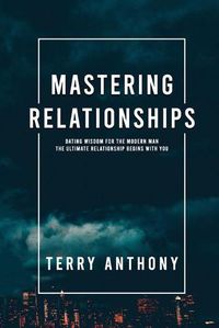 Cover image for Mastering Relationships: Dating Wisdom For The Modern Man. The Ultimate Relationship Begins With You