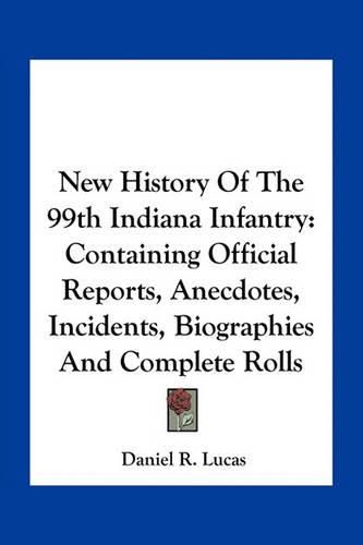 Cover image for New History of the 99th Indiana Infantry: Containing Official Reports, Anecdotes, Incidents, Biographies and Complete Rolls