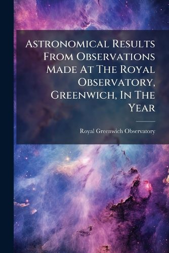 Cover image for Astronomical Results from Observations Made at the Royal Observatory, Greenwich, in the Year ...