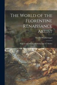 Cover image for The World of the Florentine Renaissance Artist: Projects and Patrons, Workshop and Art Market