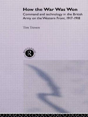 Cover image for How the War Was Won: Command and Technology in the British Army on the Western Front: 1917-1918