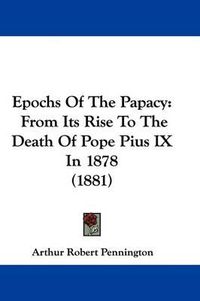 Cover image for Epochs of the Papacy: From Its Rise to the Death of Pope Pius IX in 1878 (1881)