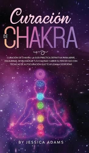 Curacion de Chakra: La guia practica definitiva para abrir, equilibrar, desbloquear tus chakras y abrir el tercer ojo con tecnicas de autocuracion que te ayudan a despertar