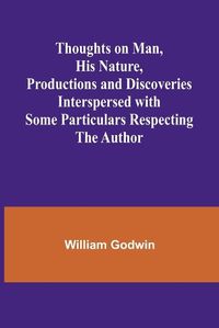 Cover image for Thoughts on Man, His Nature, Productions and Discoveries Interspersed with Some Particulars Respecting the Author