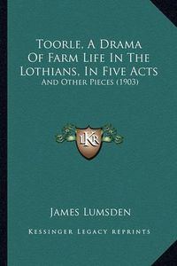 Cover image for Toorle, a Drama of Farm Life in the Lothians, in Five Acts: And Other Pieces (1903)