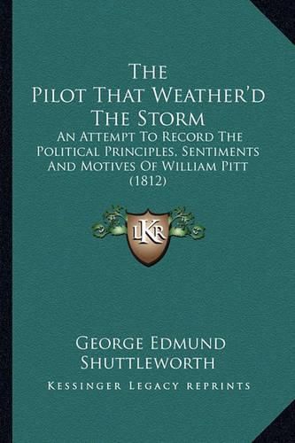 The Pilot That Weather'd the Storm: An Attempt to Record the Political Principles, Sentiments and Motives of William Pitt (1812)