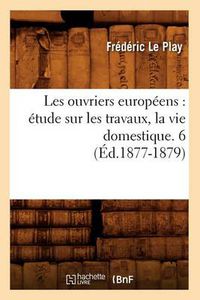 Cover image for Les Ouvriers Europeens: Etude Sur Les Travaux, La Vie Domestique. 6 (Ed.1877-1879)