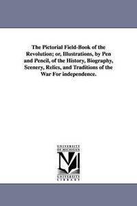 Cover image for The Pictorial Field-Book of the Revolution; Or, Illustrations, by Pen and Pencil, of the History, Biography, Scenery, Relics, and Traditions of the Wa