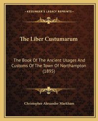 Cover image for The Liber Custumarum: The Book of the Ancient Usages and Customs of the Town of Northampton (1895)