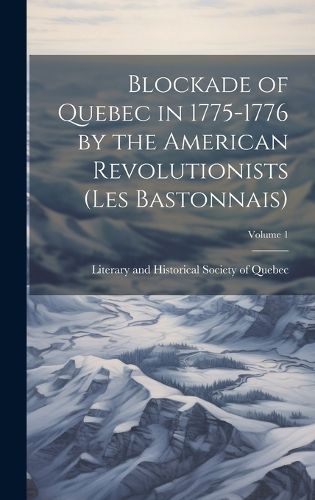 Cover image for Blockade of Quebec in 1775-1776 by the American Revolutionists (les Bastonnais); Volume 1
