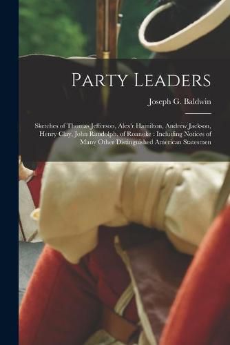 Party Leaders: Sketches of Thomas Jefferson, Alex'r Hamilton, Andrew Jackson, Henry Clay, John Randolph, of Roanoke: Including Notices of Many Other Distinguished American Statesmen