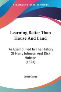 Cover image for Learning Better Than House and Land: As Exemplified in the History of Harry Johnson and Dick Hobson (1824)