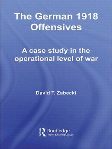 Cover image for The German 1918 Offensives: A Case Study in The Operational Level of War