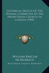 Cover image for Historical Sketch of the Hymnal Committee of the Presbyterian Church in Canada (1905)