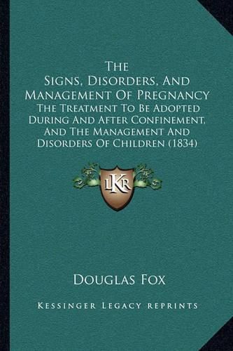 The Signs, Disorders, and Management of Pregnancy: The Treatment to Be Adopted During and After Confinement, and the Management and Disorders of Children (1834)