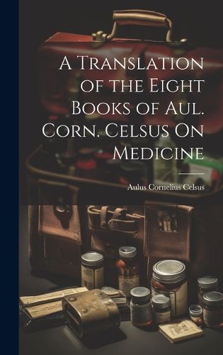 A Translation of the Eight Books of Aul. Corn. Celsus On Medicine