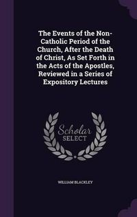 Cover image for The Events of the Non-Catholic Period of the Church, After the Death of Christ, as Set Forth in the Acts of the Apostles, Reviewed in a Series of Expository Lectures