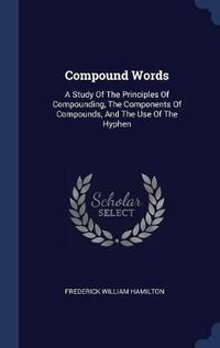 Cover image for Compound Words: A Study of the Principles of Compounding, the Components of Compounds, and the Use of the Hyphen