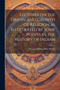 Cover image for Lectures on the Origin and Growth of Religion as Illustrated by Some Points in the History of Indian