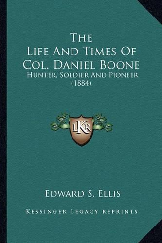 The Life and Times of Col. Daniel Boone the Life and Times of Col. Daniel Boone: Hunter, Soldier and Pioneer (1884) Hunter, Soldier and Pioneer (1884)