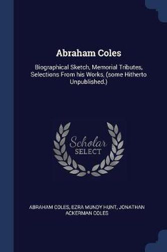 Abraham Coles: Biographical Sketch, Memorial Tributes, Selections from His Works, (Some Hitherto Unpublished.)