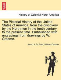 Cover image for The Pictorial History of the United States of America, from the Discovery by the Northmen in the Tenth Century to the Present Time. Embellished with Engravings from Drawings by W. Croome. Vol. I