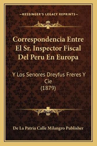 Cover image for Correspondencia Entre El Sr. Inspector Fiscal del Peru En Europa: Y Los Senores Dreyfus Freres y Cie (1879)