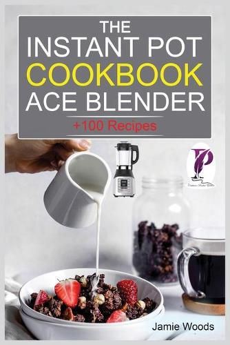 The Instant Pot Ace Blender Cookbook: + 100 Recipes for Smoothies, Soups, Sauces, Infused Cocktails, and More.