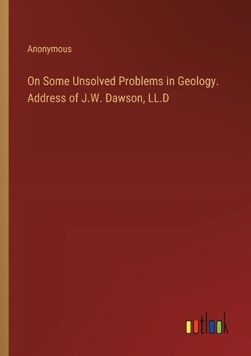 Cover image for On Some Unsolved Problems in Geology. Address of J.W. Dawson, LL.D