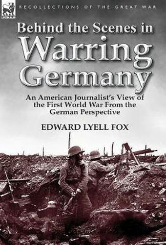 Cover image for Behind the Scenes in Warring Germany: An American Journalist's View of the First World War from the German Perspective