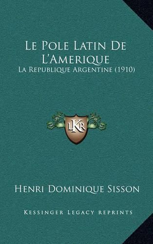 Cover image for Le Pole Latin de L'Amerique: La Republique Argentine (1910)