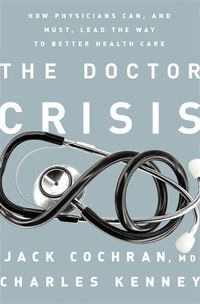 Cover image for The Doctor Crisis: How Physicians Can, and Must, Lead the Way to Better Health Care