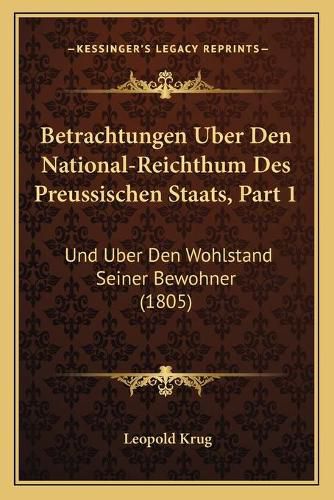 Cover image for Betrachtungen Uber Den National-Reichthum Des Preussischen Staats, Part 1: Und Uber Den Wohlstand Seiner Bewohner (1805)