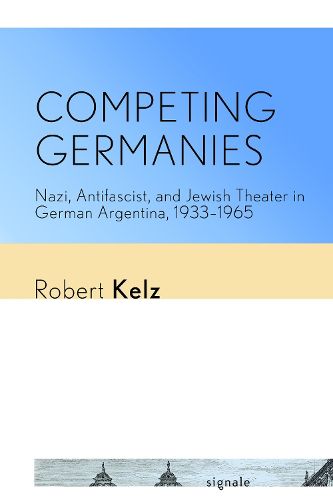 Cover image for Competing Germanies: Nazi, Antifascist, and Jewish Theater in German Argentina, 1933-1965