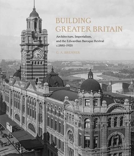 Cover image for Building Greater Britain: Architecture, Imperialism, and the Edwardian Baroque Revival, 1885 - 1920