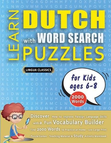 Cover image for LEARN DUTCH WITH WORD SEARCH PUZZLES FOR KIDS 6 - 8 - Discover How to Improve Foreign Language Skills with a Fun Vocabulary Builder. Find 2000 Words to Practice at Home - 100 Large Print Puzzle Games - Teaching Material, Study Activity Workbook