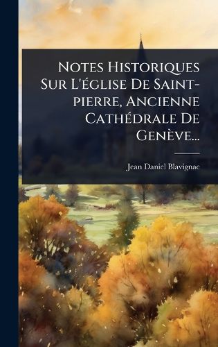 Cover image for Notes Historiques Sur L'A(c)glise De Saint-pierre, Ancienne CathA(c)drale De Geneve...