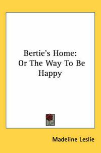 Cover image for Bertie's Home: Or The Way To Be Happy